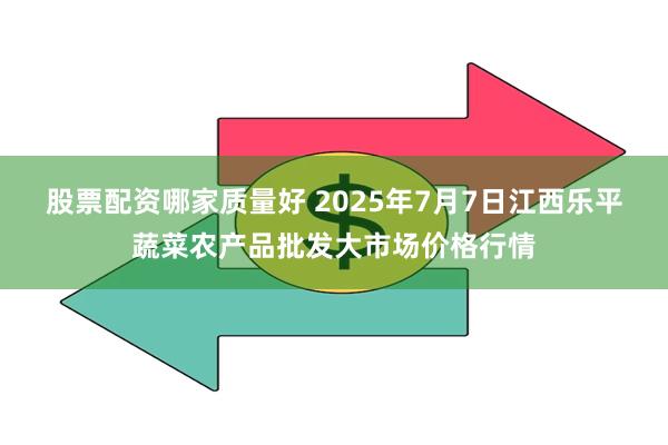 股票配资哪家质量好 2025年7月7日江西乐平蔬菜农产品批发大市场价格行情