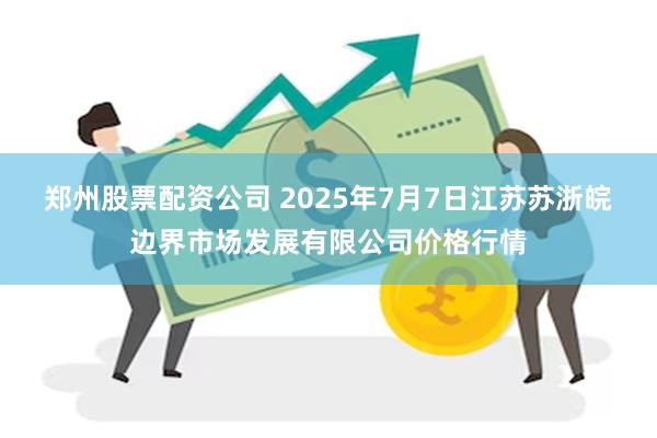 郑州股票配资公司 2025年7月7日江苏苏浙皖边界市场发展有限公司价格行情