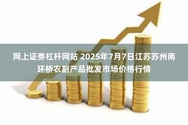 网上证劵杠杆网站 2025年7月7日江苏苏州南环桥农副产品批发市场价格行情