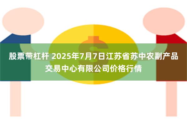 股票带杠杆 2025年7月7日江苏省苏中农副产品交易中心有限公司价格行情