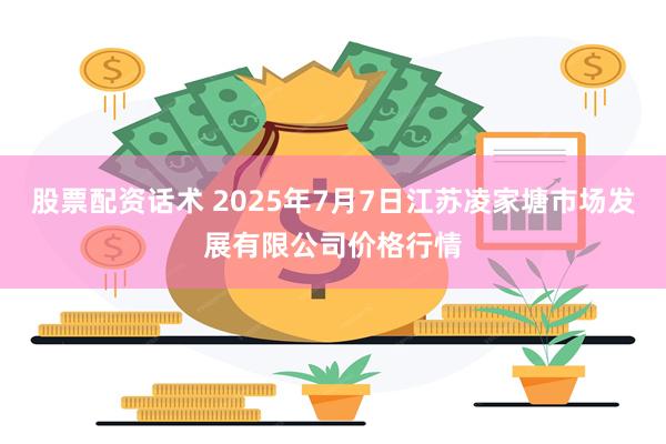 股票配资话术 2025年7月7日江苏凌家塘市场发展有限公司价格行情