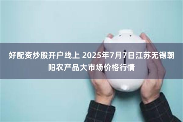 好配资炒股开户线上 2025年7月7日江苏无锡朝阳农产品大市场价格行情