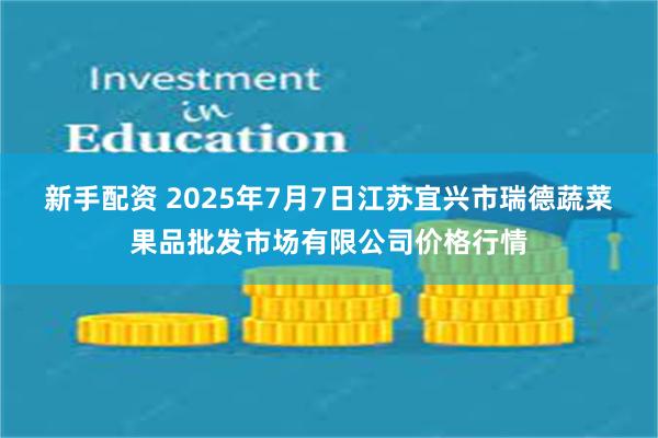 新手配资 2025年7月7日江苏宜兴市瑞德蔬菜果品批发市场有限公司价格行情