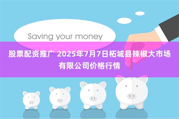 股票配资推广 2025年7月7日柘城县辣椒大市场有限公司价格行情