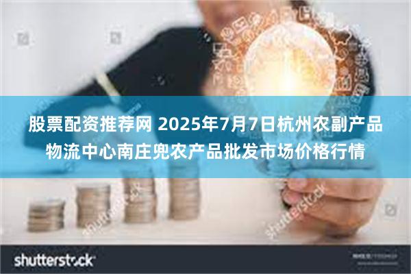 股票配资推荐网 2025年7月7日杭州农副产品物流中心南庄兜农产品批发市场价格行情