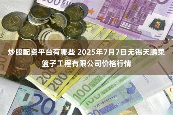炒股配资平台有哪些 2025年7月7日无锡天鹏菜篮子工程有限公司价格行情