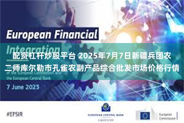配资杠杆炒股平台 2025年7月7日新疆兵团农二师库尔勒市孔雀农副产品综合批发市场价格行情