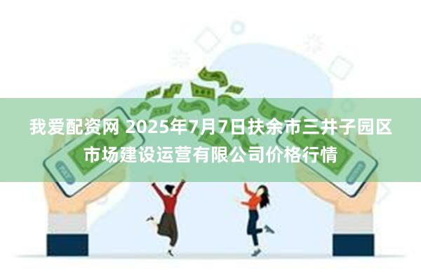我爱配资网 2025年7月7日扶余市三井子园区市场建设运营有限公司价格行情