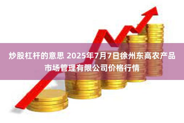炒股杠杆的意思 2025年7月7日徐州东高农产品市场管理有限公司价格行情