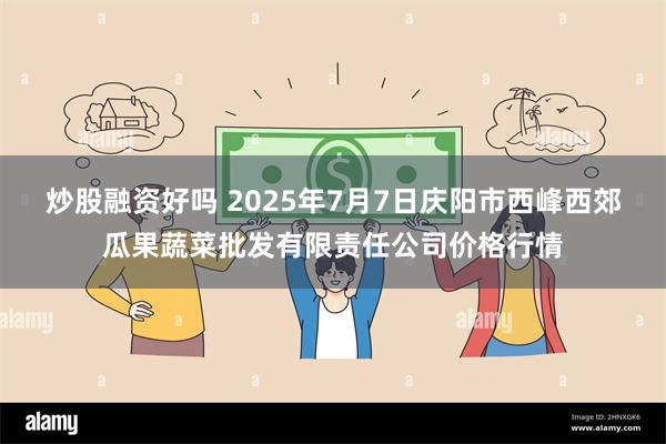 炒股融资好吗 2025年7月7日庆阳市西峰西郊瓜果蔬菜批发有限责任公司价格行情