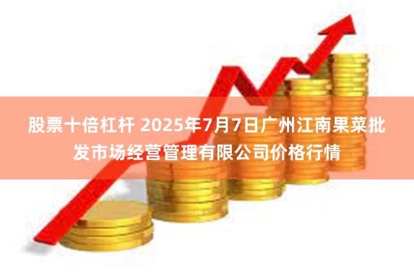 股票十倍杠杆 2025年7月7日广州江南果菜批发市场经营管理有限公司价格行情