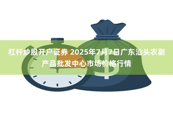 杠杆炒股开户证券 2025年7月7日广东汕头农副产品批发中心市场价格行情