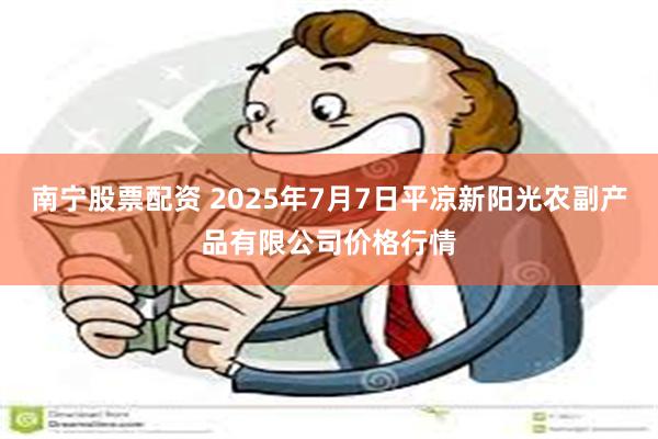 南宁股票配资 2025年7月7日平凉新阳光农副产品有限公司价格行情