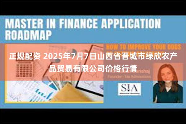 正规配资 2025年7月7日山西省晋城市绿欣农产品贸易有限公司价格行情