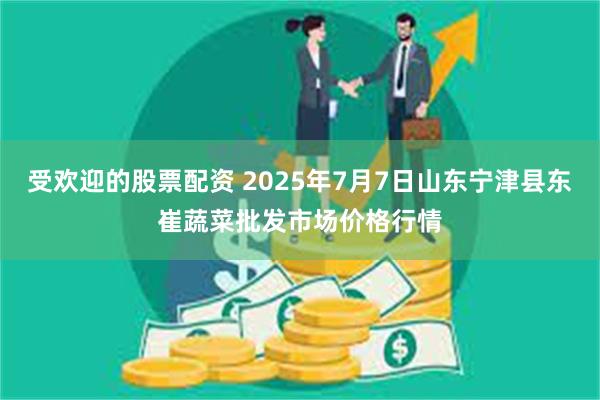 受欢迎的股票配资 2025年7月7日山东宁津县东崔蔬菜批发市场价格行情