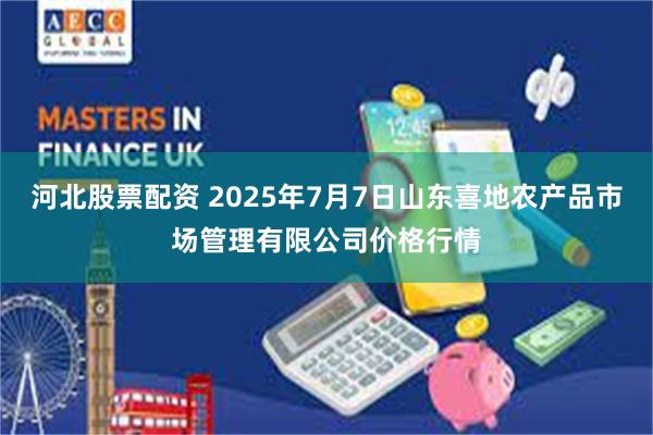河北股票配资 2025年7月7日山东喜地农产品市场管理有限公司价格行情