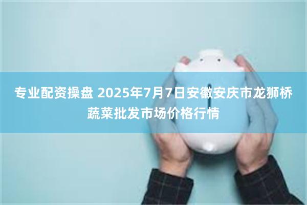 专业配资操盘 2025年7月7日安徽安庆市龙狮桥蔬菜批发市场价格行情