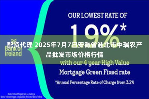 配资代理 2025年7月7日安徽省淮北市中瑞农产品批发市场价格行情