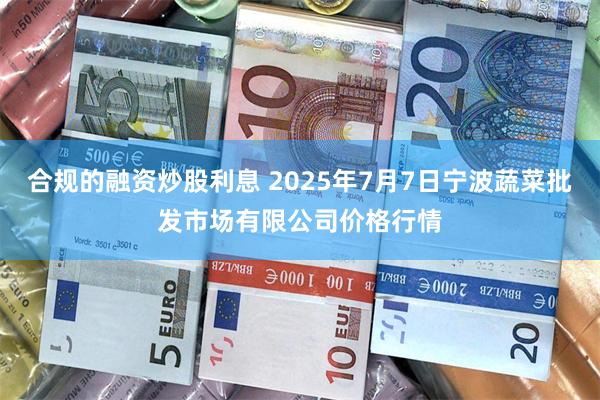 合规的融资炒股利息 2025年7月7日宁波蔬菜批发市场有限公司价格行情