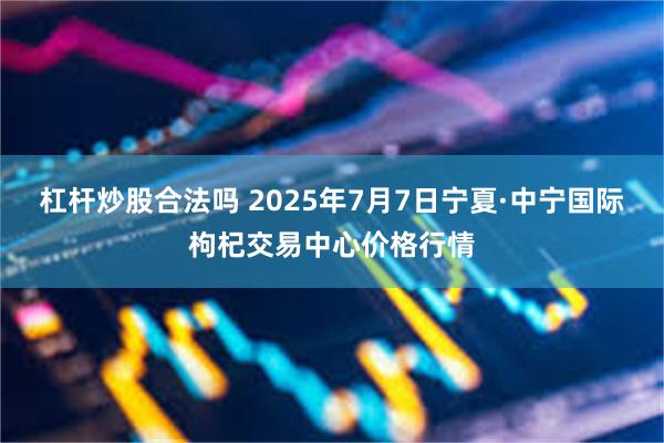 杠杆炒股合法吗 2025年7月7日宁夏·中宁国际枸杞交易中心价格行情