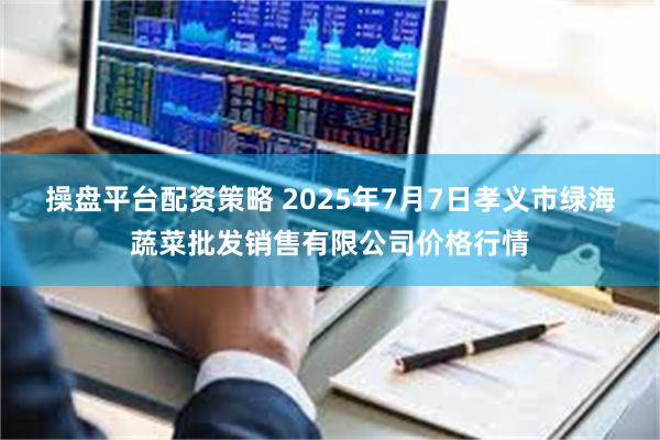 操盘平台配资策略 2025年7月7日孝义市绿海蔬菜批发销售有限公司价格行情