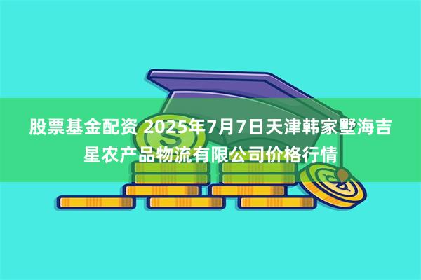 股票基金配资 2025年7月7日天津韩家墅海吉星农产品物流有限公司价格行情