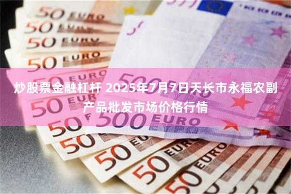 炒股票金融杠杆 2025年7月7日天长市永福农副产品批发市场价格行情