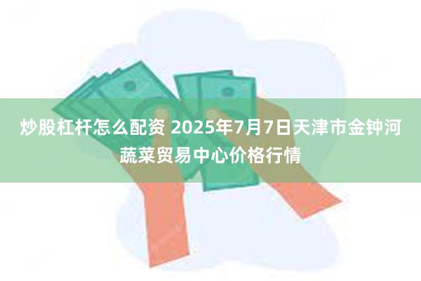炒股杠杆怎么配资 2025年7月7日天津市金钟河蔬菜贸易中心价格行情