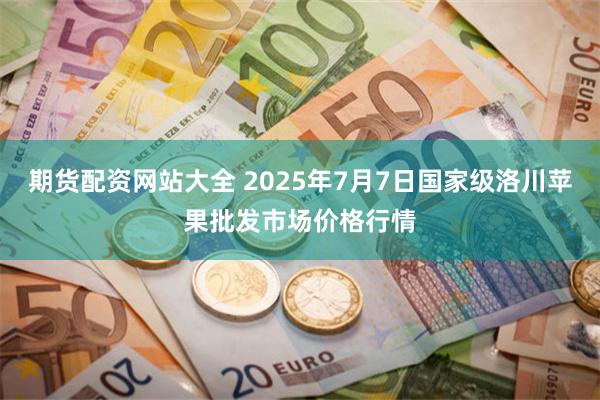 期货配资网站大全 2025年7月7日国家级洛川苹果批发市场价格行情