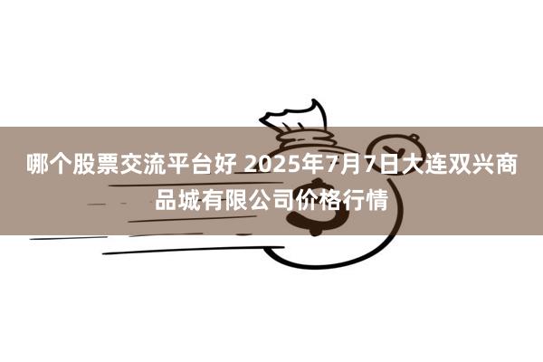 哪个股票交流平台好 2025年7月7日大连双兴商品城有限公司价格行情