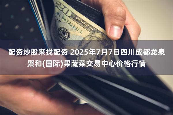配资炒股来找配资 2025年7月7日四川成都龙泉聚和(国际)果蔬菜交易中心价格行情