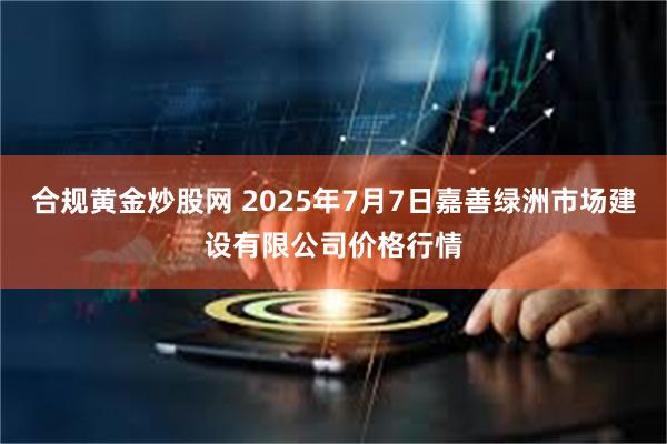 合规黄金炒股网 2025年7月7日嘉善绿洲市场建设有限公司价格行情