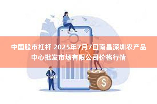 中国股市杠杆 2025年7月7日南昌深圳农产品中心批发市场有限公司价格行情