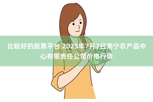 比较好的股票平台 2025年7月7日南宁农产品中心有限责任公司价格行情