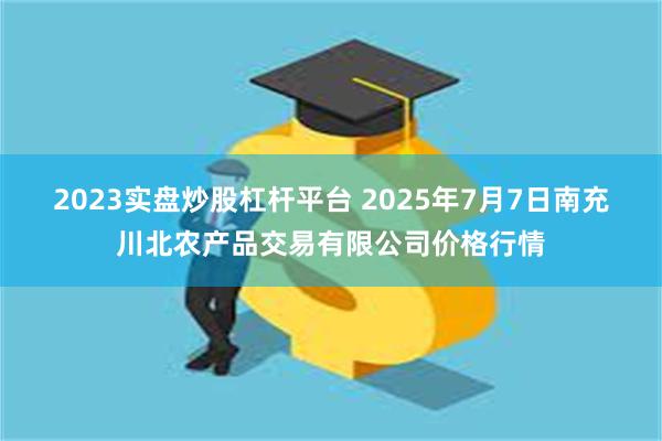 2023实盘炒股杠杆平台 2025年7月7日南充川北农产品交易有限公司价格行情