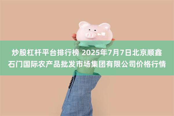 炒股杠杆平台排行榜 2025年7月7日北京顺鑫石门国际农产品批发市场集团有限公司价格行情