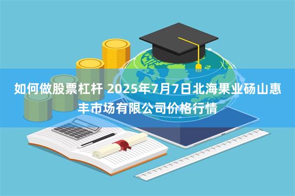 如何做股票杠杆 2025年7月7日北海果业砀山惠丰市场有限公司价格行情