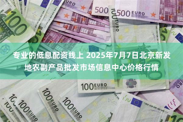 专业的低息配资线上 2025年7月7日北京新发地农副产品批发市场信息中心价格行情