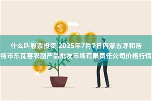 什么叫股票投资 2025年7月7日内蒙古呼和浩特市东瓦窑农副产品批发市场有限责任公司价格行情