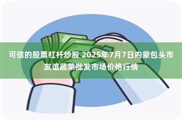 可信的股票杠杆炒股 2025年7月7日内蒙包头市友谊蔬菜批发市场价格行情