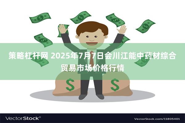 策略杠杆网 2025年7月7日会川江能中药材综合贸易市场价格行情