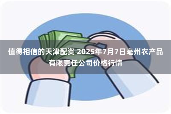 值得相信的天津配资 2025年7月7日亳州农产品有限责任公司价格行情