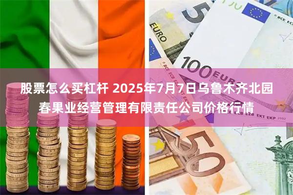 股票怎么买杠杆 2025年7月7日乌鲁木齐北园春果业经营管理