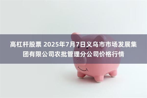 高杠杆股票 2025年7月7日义乌市市场发展集团有限公司农批管理分公司价格行情