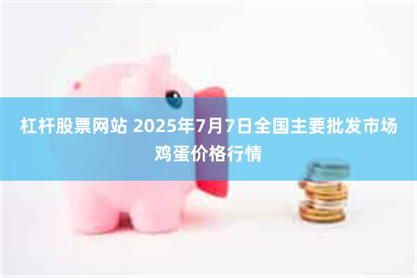 杠杆股票网站 2025年7月7日全国主要批发市场鸡蛋价格行情