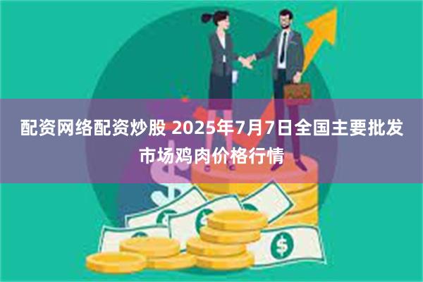 配资网络配资炒股 2025年7月7日全国主要批发市场鸡肉价格行情