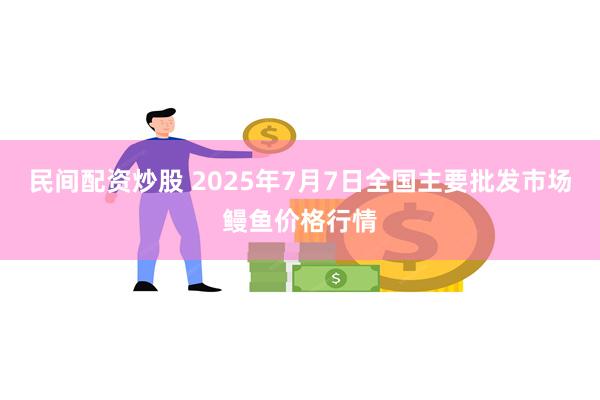 民间配资炒股 2025年7月7日全国主要批发市场鳗鱼价格行情