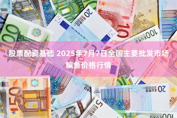 股票配资基础 2025年7月7日全国主要批发市场鳊鱼价格行情