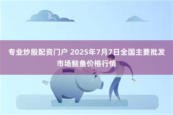 专业炒股配资门户 2025年7月7日全国主要批发市场鲢鱼价格行情