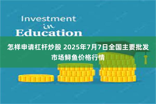 怎样申请杠杆炒股 2025年7月7日全国主要批发市场鲟鱼价格行情